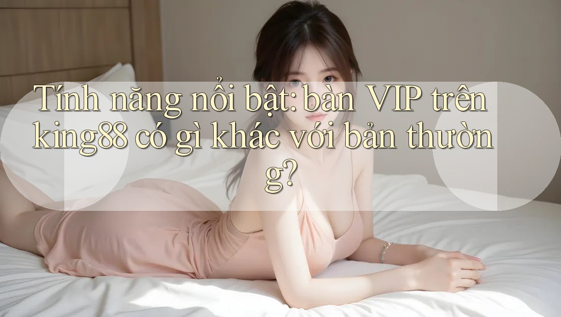 Tính năng nổi bật: bàn VIP trên king88 có gì khác với bản thường? Tính năng nổi bật: bàn VIP trên king88 có gì khác với bản thường?