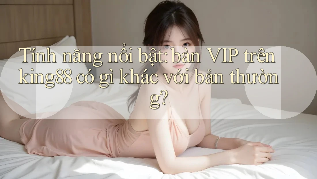 Tính năng nổi bật: bàn VIP trên king88 có gì khác với bản thường? Tính năng nổi bật: bàn VIP trên king88 có gì khác với bản thường?