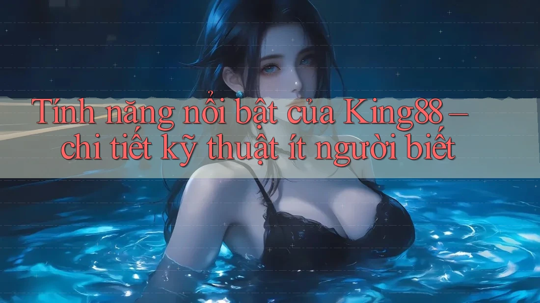 Tính năng nổi bật của King88 – chi tiết kỹ thuật ít người biết