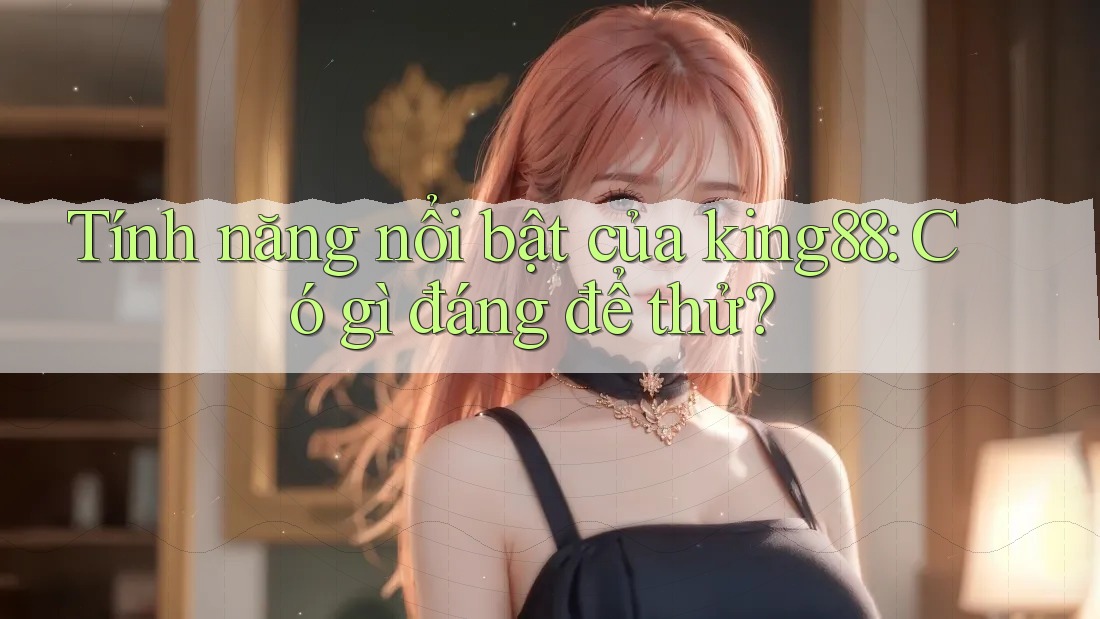 Tính năng nổi bật của king88: Có gì đáng để thử? Tính năng nổi bật của king88: Có gì đáng để thử?