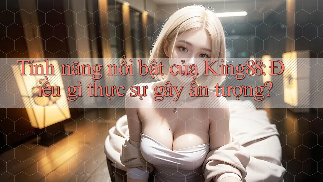 Tính năng nổi bật của King88: Điều gì thực sự gây ấn tượng? Tính năng nổi bật của King88: Điều gì thực sự gây ấn tượng?