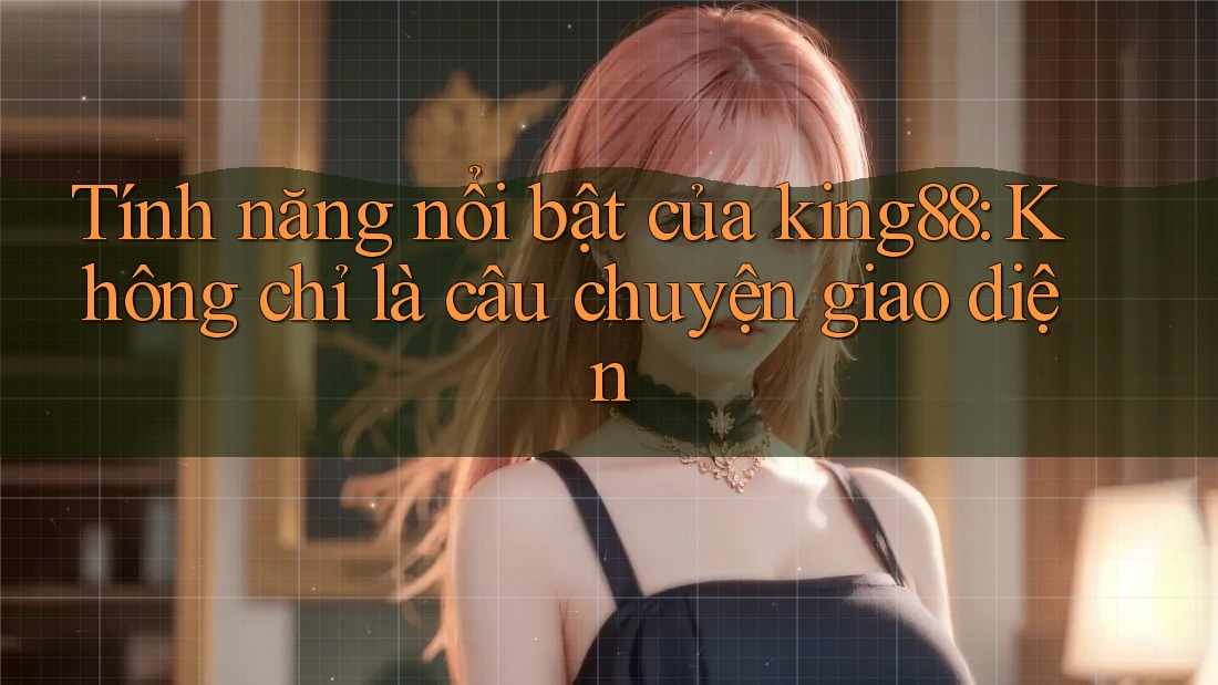 Tính năng nổi bật của king88: Không chỉ là câu chuyện giao diện Tính năng nổi bật của king88: Không chỉ là câu chuyện giao diện