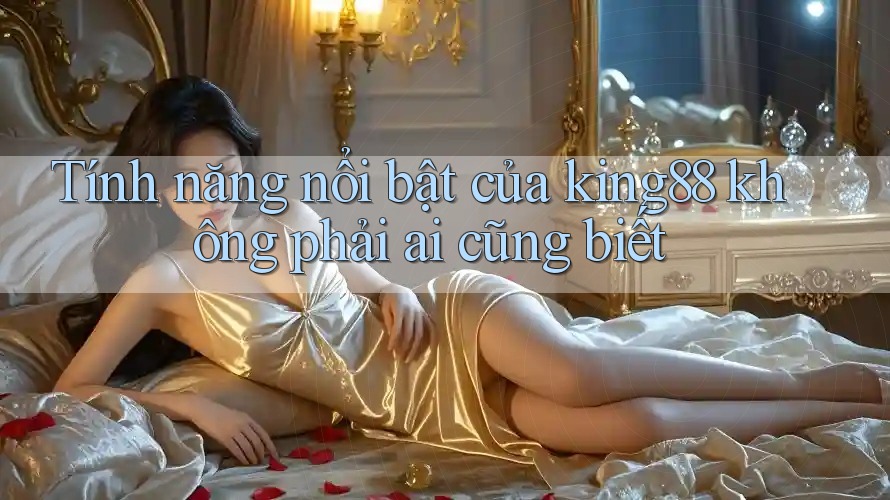 Tính năng nổi bật của king88 không phải ai cũng biết Tính năng nổi bật của king88 không phải ai cũng biết
