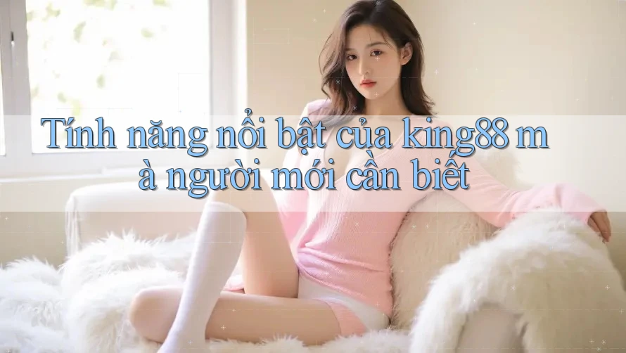 Tính năng nổi bật của king88 mà người mới cần biết Tính năng nổi bật của king88 mà người mới cần biết