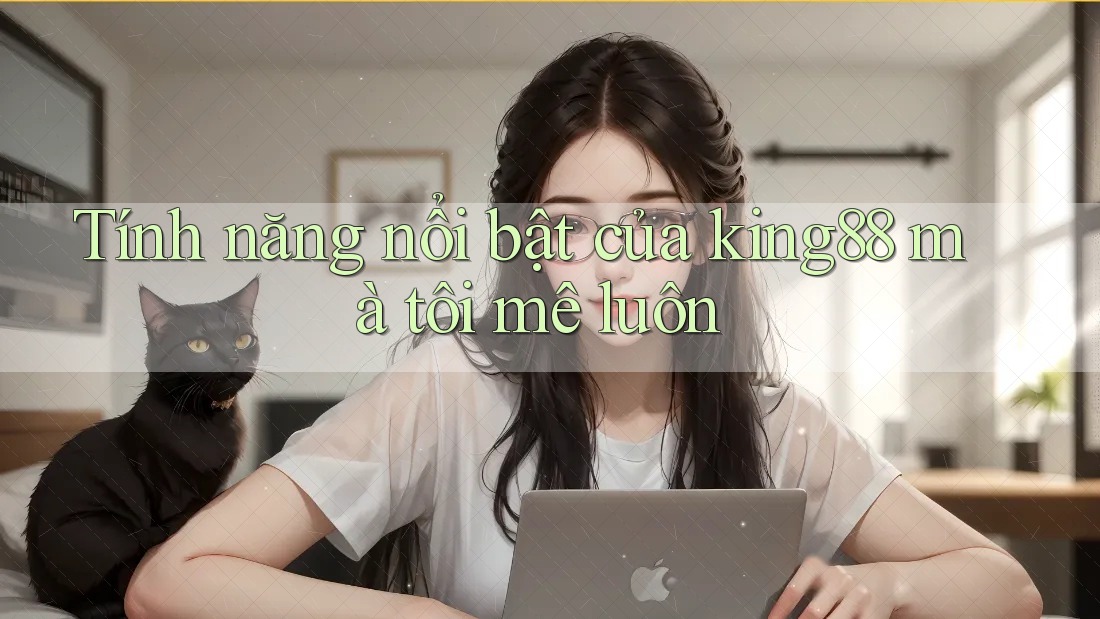 Tính năng nổi bật của king88 mà tôi mê luôn Tính năng nổi bật của king88 mà tôi mê luôn