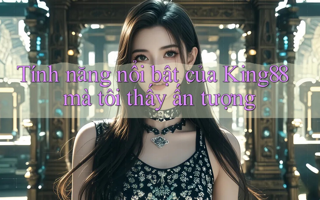 Tính năng nổi bật của King88 mà tôi thấy ấn tượng Tính năng nổi bật của King88 mà tôi thấy ấn tượng