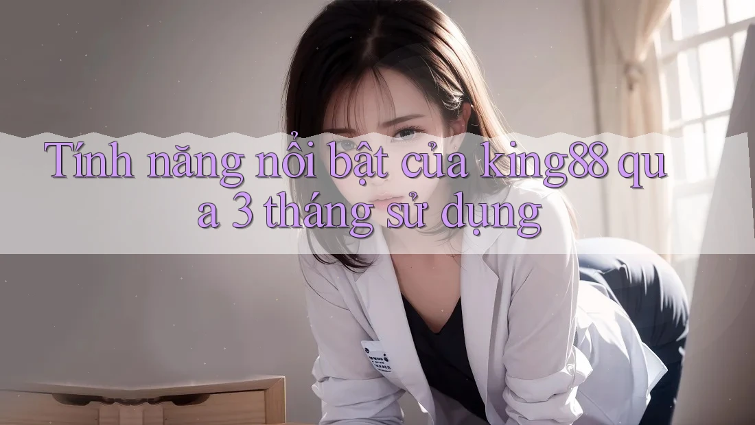 Tính năng nổi bật của king88 qua 3 tháng sử dụng Tính năng nổi bật của king88 qua 3 tháng sử dụng