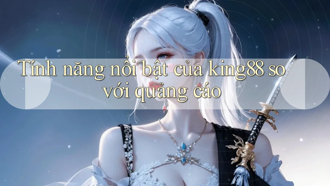 Tính năng nổi bật của king88 so với quảng cáo