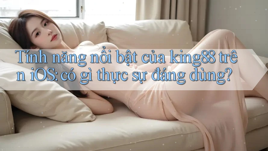 Tính năng nổi bật của king88 trên iOS: có gì thực sự đáng dùng? Tính năng nổi bật của king88 trên iOS: có gì thực sự đáng dùng?