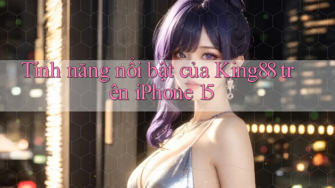 Tính năng nổi bật của King88 trên iPhone 15 Tính năng nổi bật của King88 trên iPhone 15