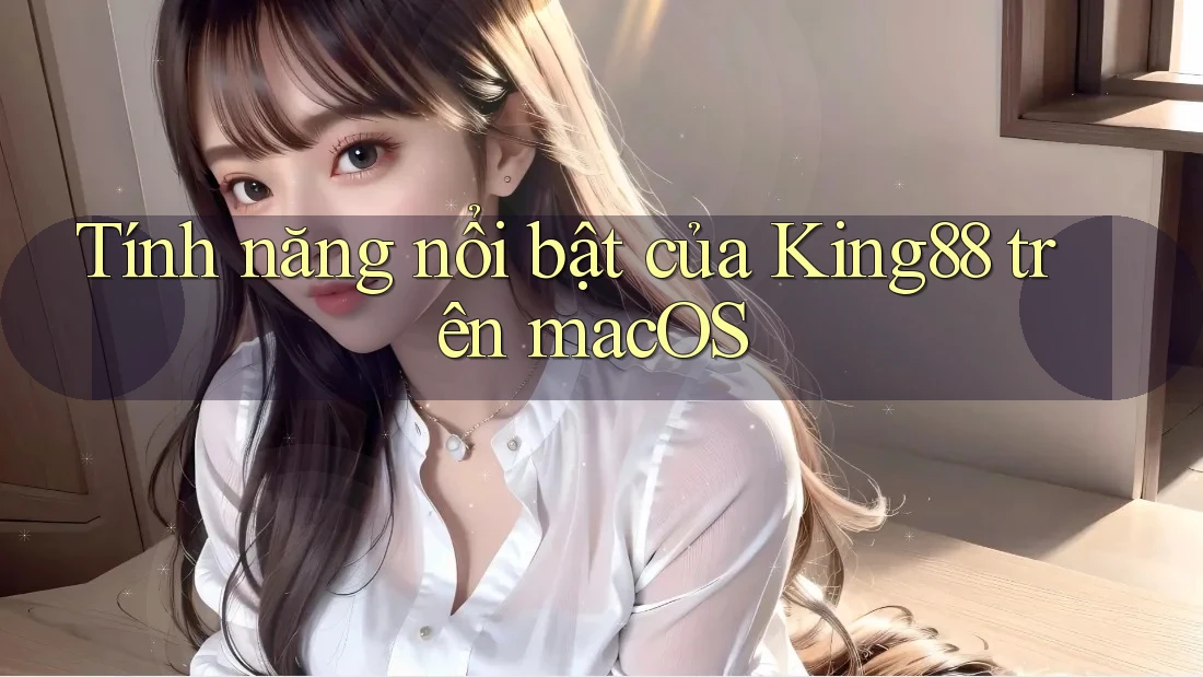 Tính năng nổi bật của King88 trên macOS Tính năng nổi bật của King88 trên macOS