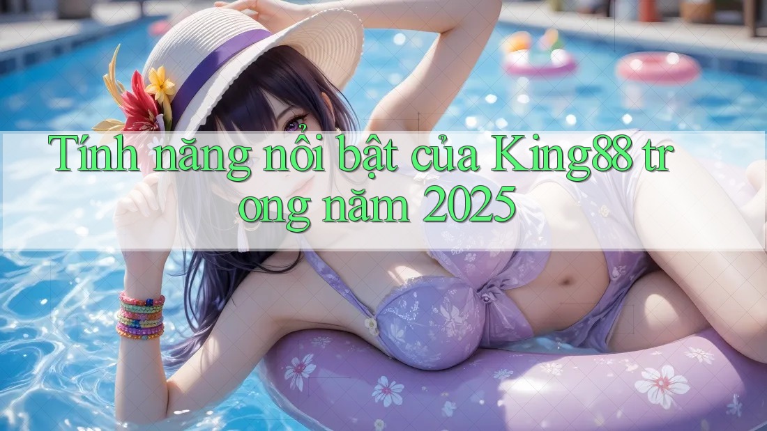 Tính năng nổi bật của King88 trong năm 2025