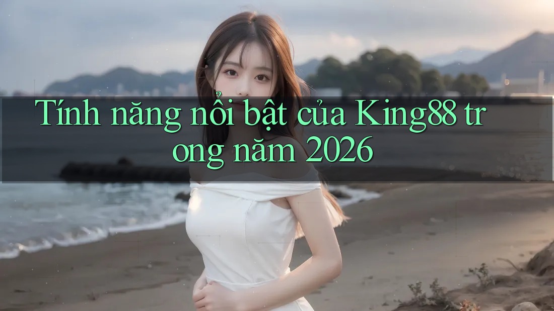 Tính năng nổi bật của King88 trong năm 2026 Tính năng nổi bật của King88 trong năm 2026