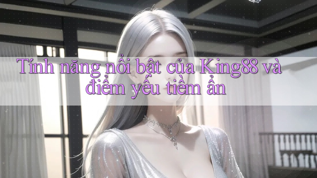 Tính năng nổi bật của King88 và điểm yếu tiềm ẩn Tính năng nổi bật của King88 và điểm yếu tiềm ẩn