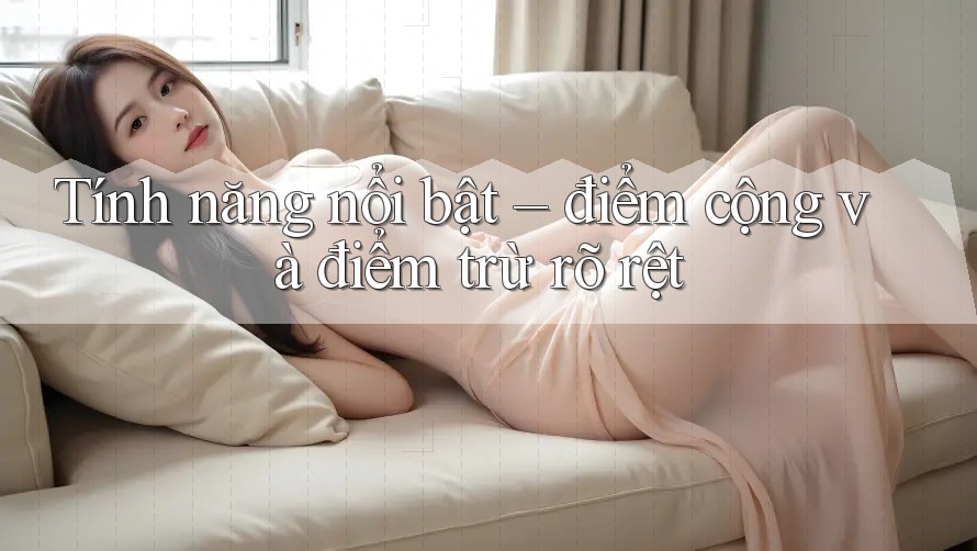 Tính năng nổi bật – điểm cộng và điểm trừ rõ rệt Tính năng nổi bật – điểm cộng và điểm trừ rõ rệt