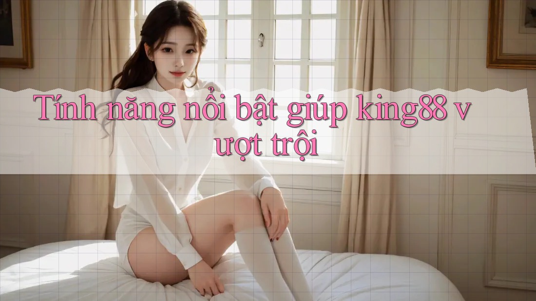 Tính năng nổi bật giúp king88 vượt trội Tính năng nổi bật giúp king88 vượt trội