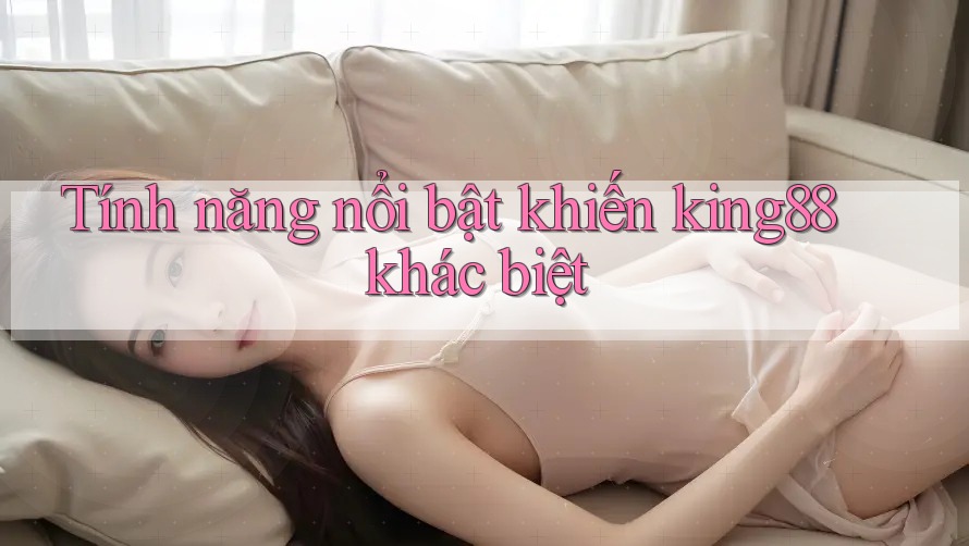 Tính năng nổi bật khiến king88 khác biệt Tính năng nổi bật khiến king88 khác biệt