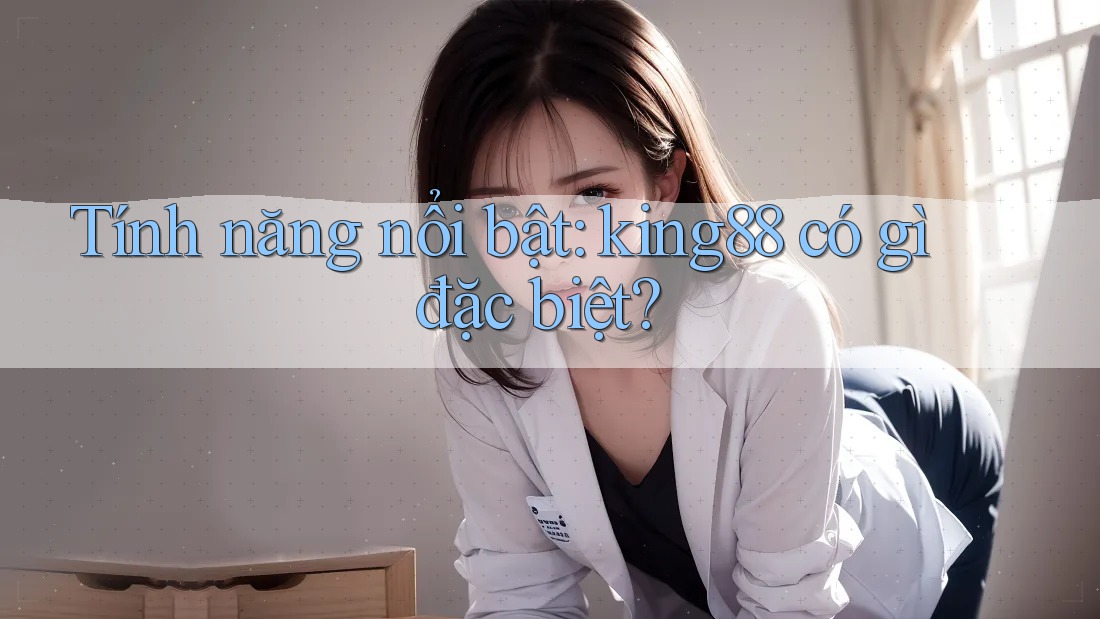 Tính năng nổi bật: king88 có gì đặc biệt? Tính năng nổi bật: king88 có gì đặc biệt?