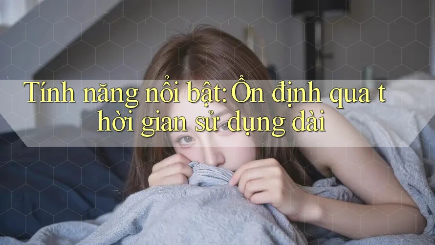 Tính năng nổi bật: Ổn định qua thời gian sử dụng dài Tính năng nổi bật: Ổn định qua thời gian sử dụng dài