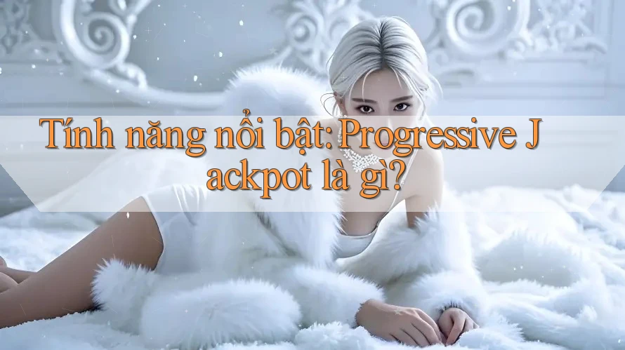 Tính năng nổi bật: Progressive Jackpot là gì? Tính năng nổi bật: Progressive Jackpot là gì?