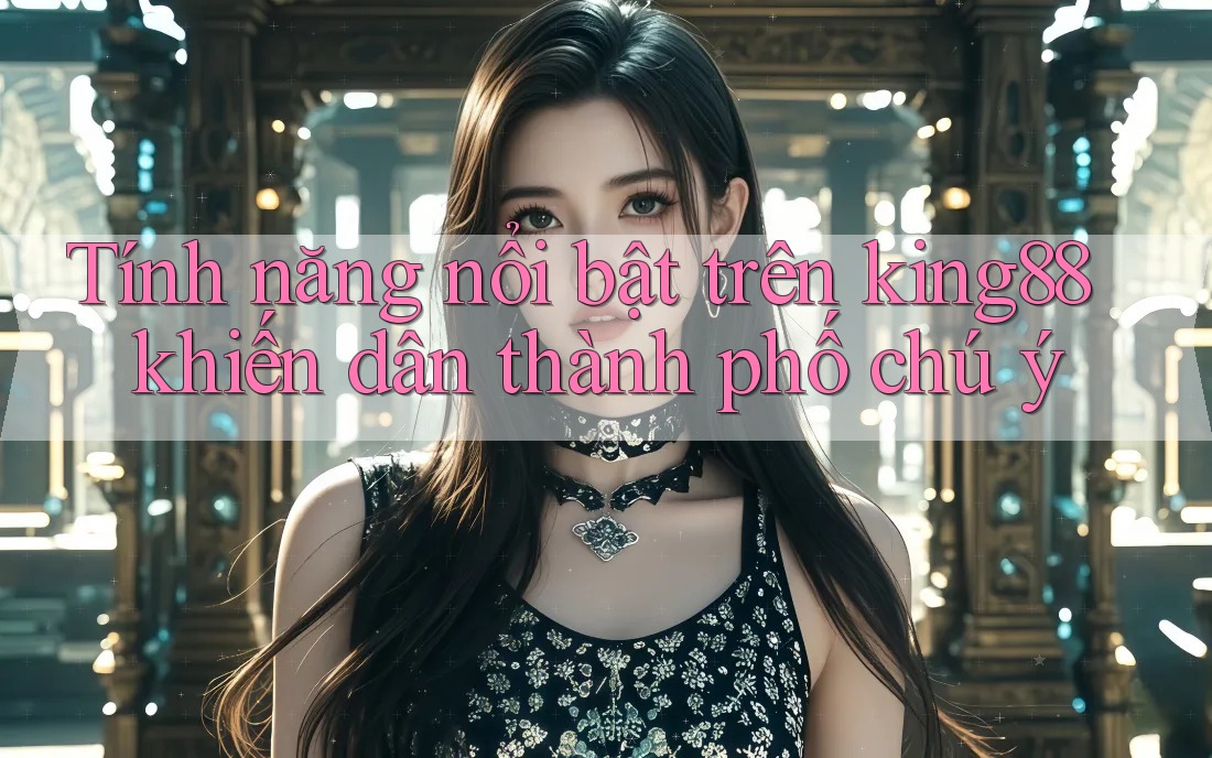 Tính năng nổi bật trên king88 khiến dân thành phố chú ý Tính năng nổi bật trên king88 khiến dân thành phố chú ý