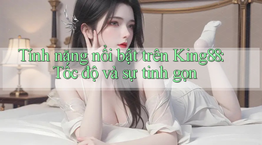 Tính năng nổi bật trên King88: Tốc độ và sự tinh gọn