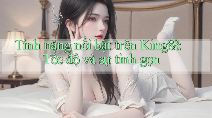 Tính năng nổi bật trên King88: Tốc độ và sự tinh gọn Tính năng nổi bật trên King88: Tốc độ và sự tinh gọn