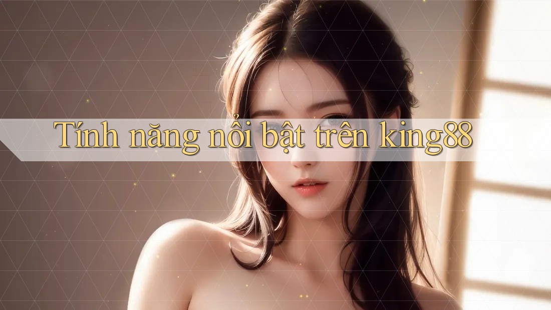 Tính năng nổi bật trên king88 Tính năng nổi bật trên king88