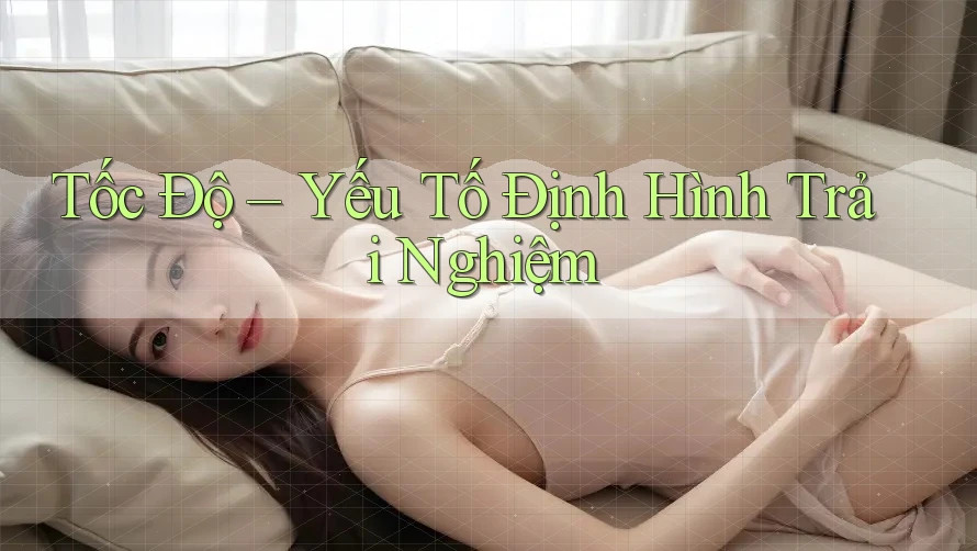 ` Tốc Độ – Yếu Tố Định Hình Trải Nghiệm ` ` Tốc Độ – Yếu Tố Định Hình Trải Nghiệm `