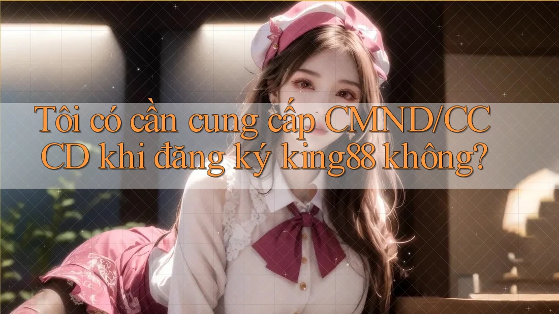Tôi có cần cung cấp CMND/CCCD khi đăng ký king88 không? Tôi có cần cung cấp CMND/CCCD khi đăng ký king88 không?