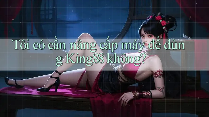 Tôi có cần nâng cấp máy để dùng King88 không? Tôi có cần nâng cấp máy để dùng King88 không?