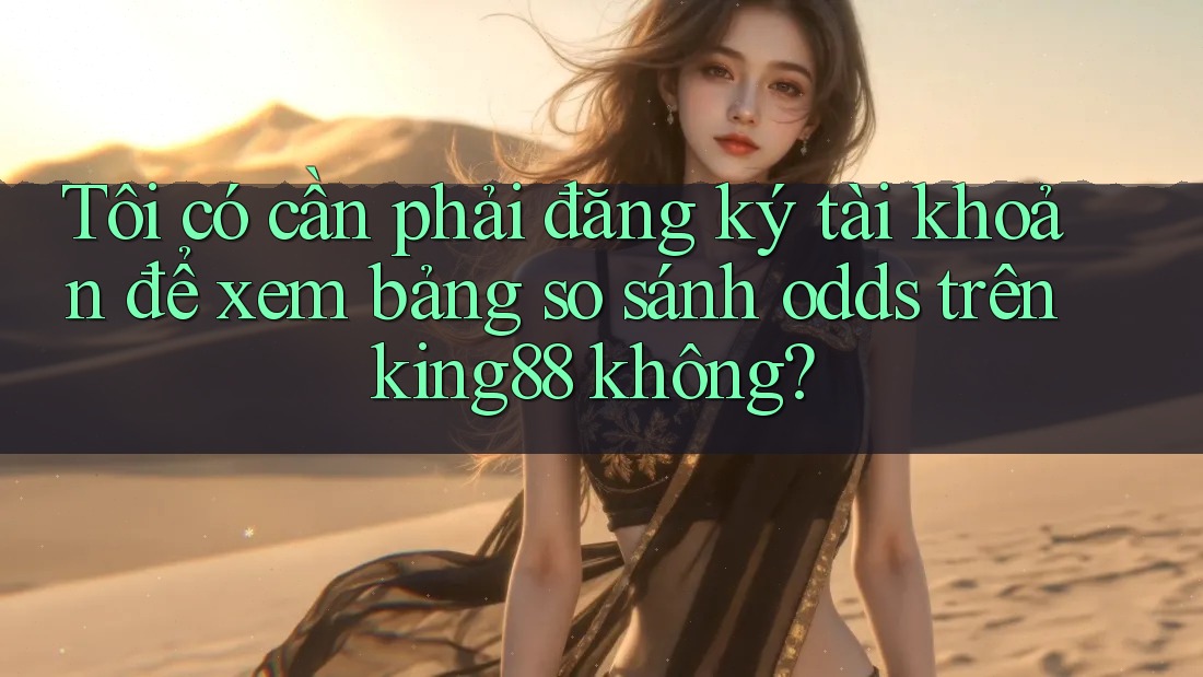 Tôi có cần phải đăng ký tài khoản để xem bảng so sánh odds trên king88 không? Tôi có cần phải đăng ký tài khoản để xem bảng so sánh odds trên king88 không?