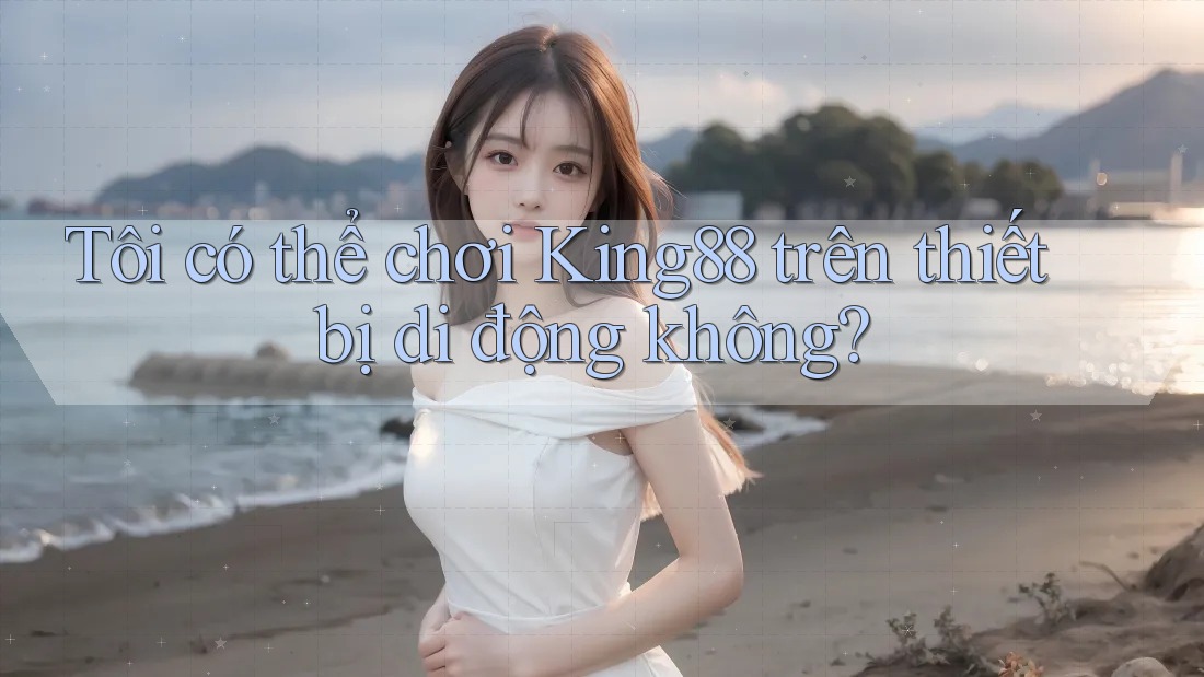 Tôi có thể chơi King88 trên thiết bị di động không? Tôi có thể chơi King88 trên thiết bị di động không?