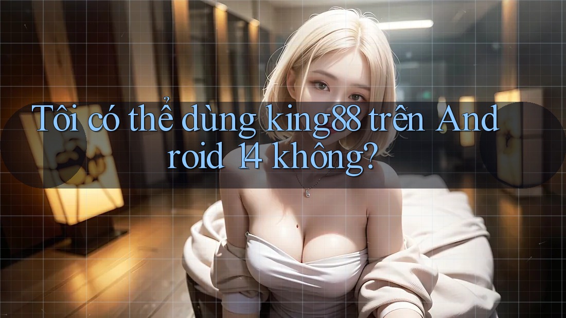 Tôi có thể dùng king88 trên Android 14 không? Tôi có thể dùng king88 trên Android 14 không?