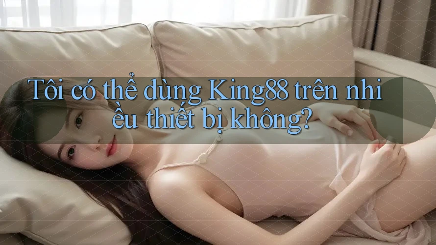 Tôi có thể dùng king88 trên nhiều thiết bị không? Tôi có thể dùng king88 trên nhiều thiết bị không?