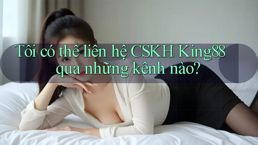 Tôi có thể liên hệ CSKH King88 qua những kênh nào? Tôi có thể liên hệ CSKH King88 qua những kênh nào?