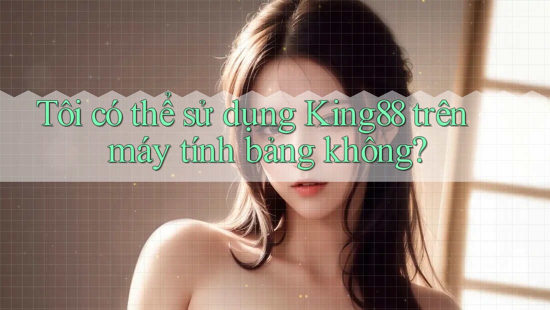 Tôi có thể sử dụng King88 trên máy tính bảng không? Tôi có thể sử dụng King88 trên máy tính bảng không?