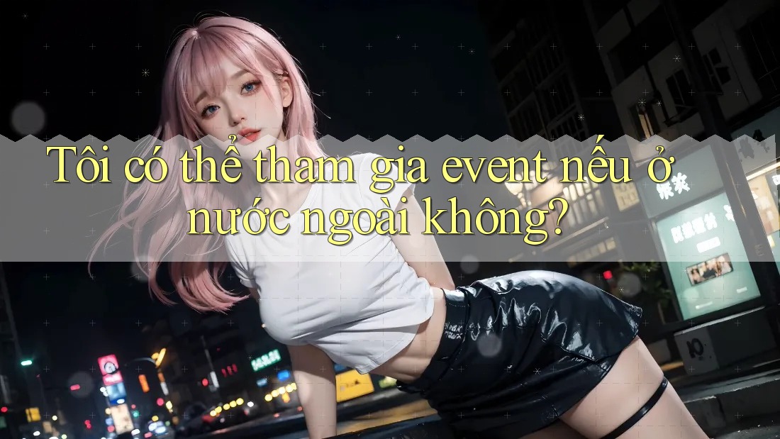 Tôi có thể tham gia event nếu ở nước ngoài không? Tôi có thể tham gia event nếu ở nước ngoài không?