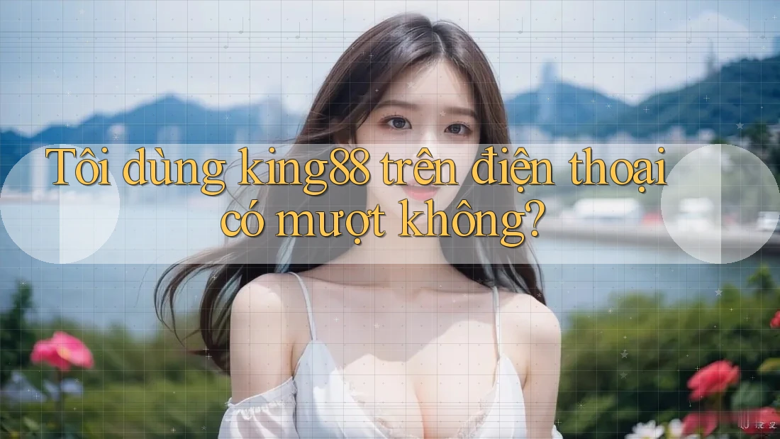 Tôi dùng king88 trên điện thoại có mượt không? Tôi dùng king88 trên điện thoại có mượt không?