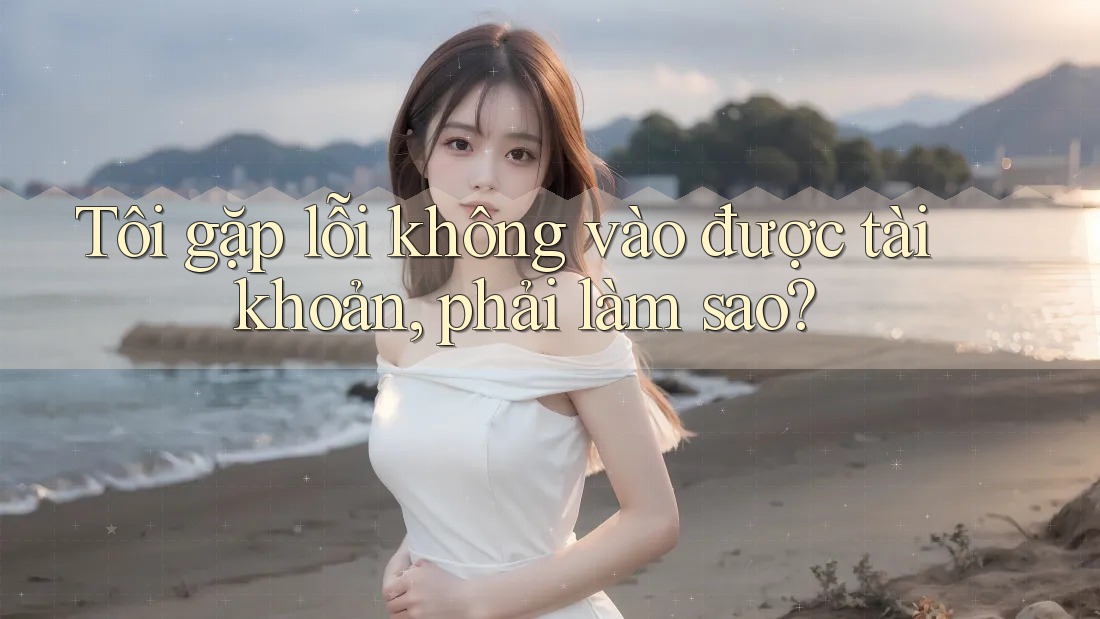 Tôi gặp lỗi không vào được tài khoản, phải làm sao? Tôi gặp lỗi không vào được tài khoản, phải làm sao?