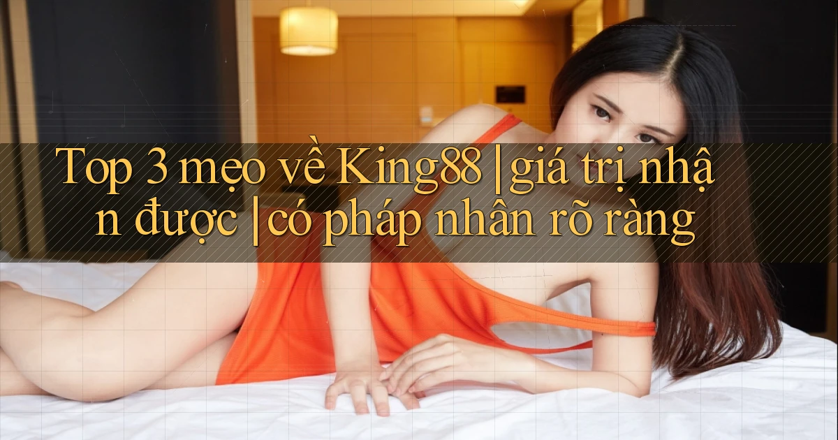 Top 3 mẹo về King88 giá trị nhận được có pháp nhân rõ ràng