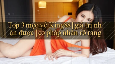 Top 3 mẹo về King88 giá trị nhận được có pháp nhân rõ ràng