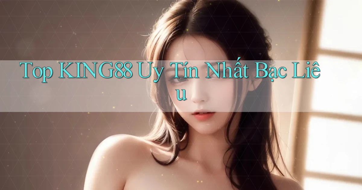 top king88 uy tín nhất Bạc Liêu