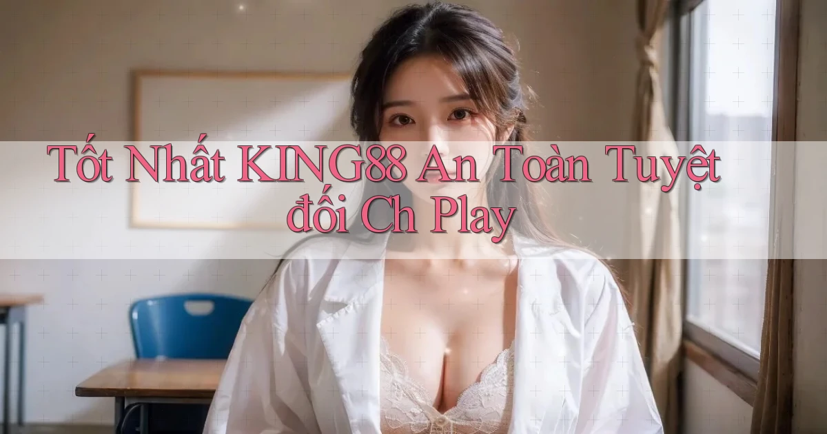 tốt nhất king88 an toàn tuyệt đối ch play