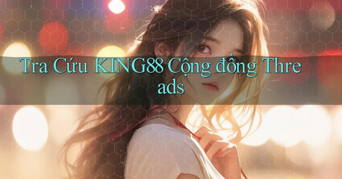 tra cứu king88 cộng đồng threads