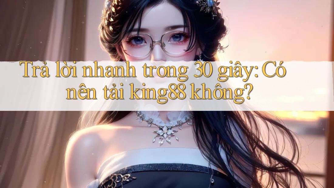 Trả lời nhanh trong 30 giây: Có nên tải king88 không? Trả lời nhanh trong 30 giây: Có nên tải king88 không?