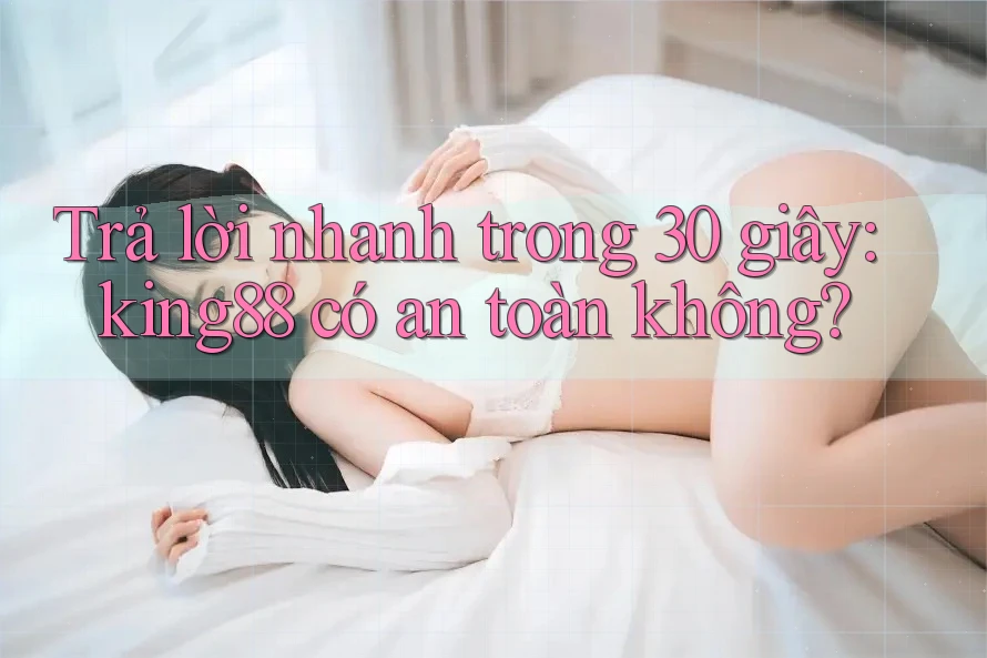 Trả lời nhanh trong 30 giây: king88 có an toàn không? Trả lời nhanh trong 30 giây: king88 có an toàn không?