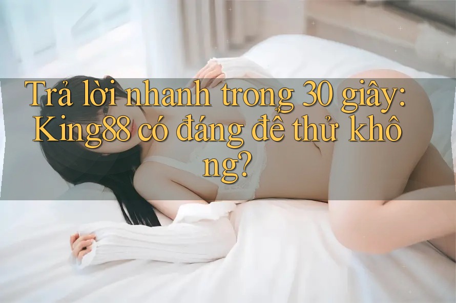 Trả lời nhanh trong 30 giây: King88 có đáng để thử không? Trả lời nhanh trong 30 giây: King88 có đáng để thử không?
