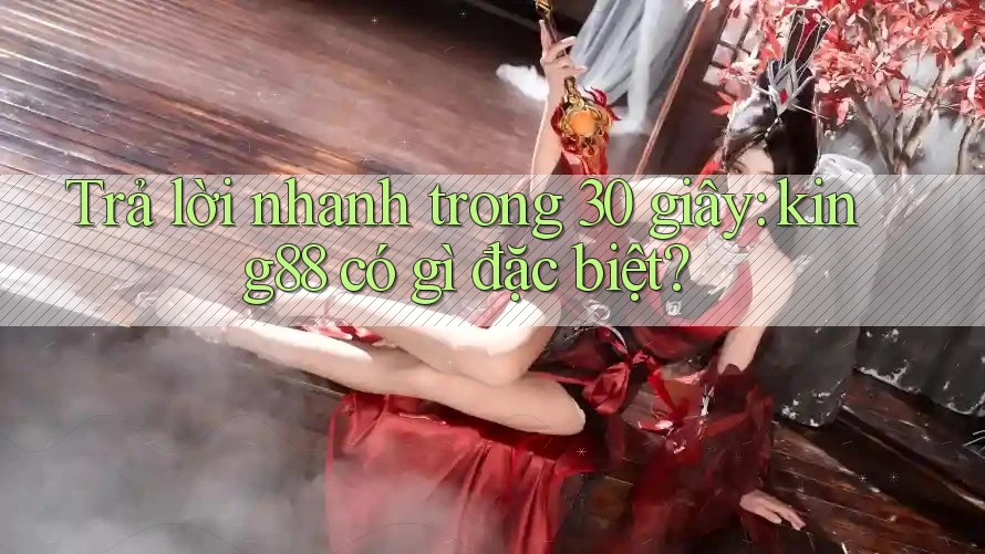 Trả lời nhanh trong 30 giây: King88 có gì đặc biệt? Trả lời nhanh trong 30 giây: King88 có gì đặc biệt?