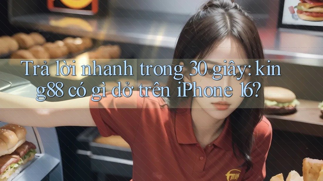 Trả lời nhanh trong 30 giây: king88 có gì dở trên iPhone 16?